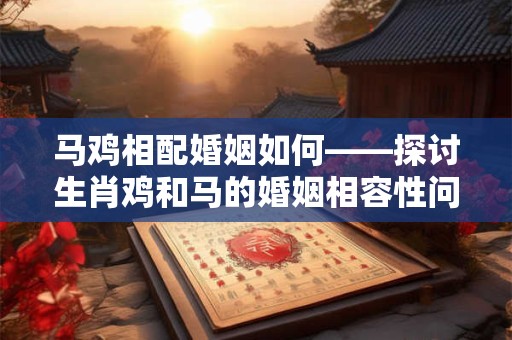 马鸡相配婚姻如何——探讨生肖鸡和马的婚姻相容性问题