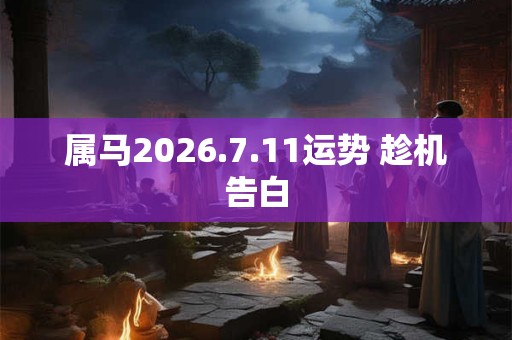 属马2026.7.11运势 趁机告白