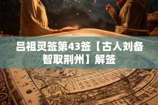 吕祖灵签第43签【古人刘备智取荆州】解签