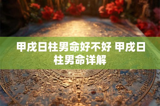 甲戌日柱男命好不好 甲戌日柱男命详解