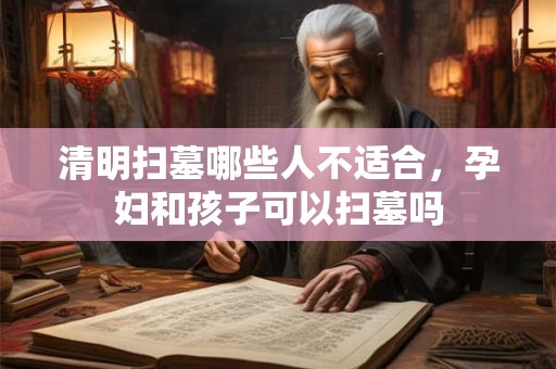 清明扫墓哪些人不适合，孕妇和孩子可以扫墓吗