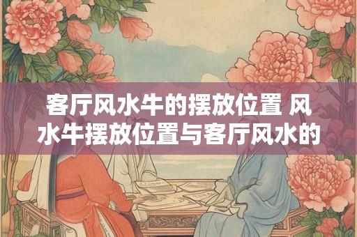 客厅风水牛的摆放位置 风水牛摆放位置与客厅风水的联系