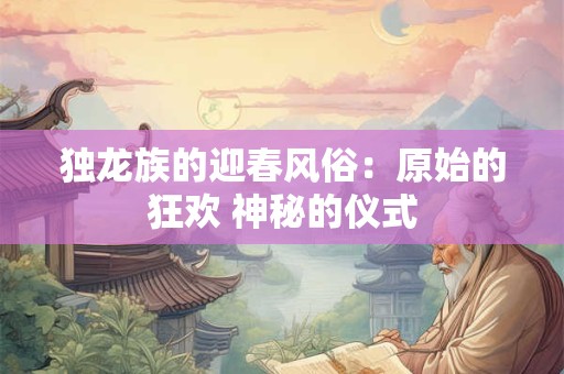 独龙族的迎春风俗：原始的狂欢 神秘的仪式