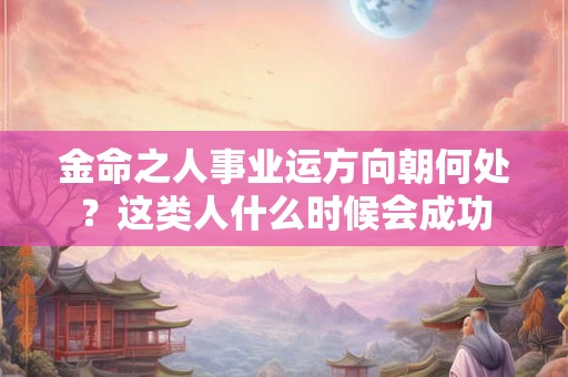 金命之人事业运方向朝何处？这类人什么时候会成功