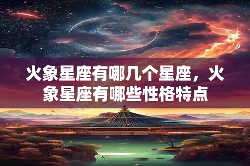 火象星座有哪几个星座，火象星座有哪些性格特点