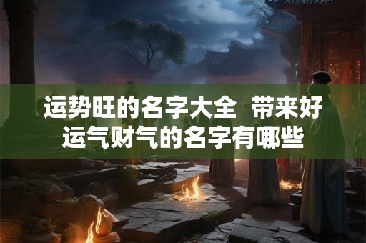 运势旺的名字大全  带来好运气财气的名字有哪些