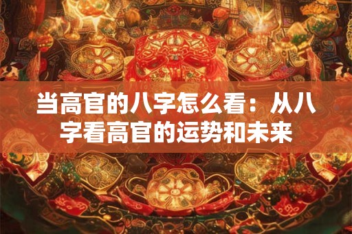 当高官的八字怎么看：从八字看高官的运势和未来