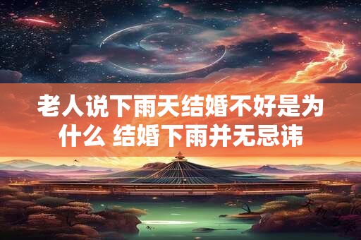 老人说下雨天结婚不好是为什么 结婚下雨并无忌讳