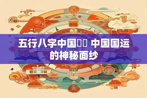 五行八字中国國運 中国国运的神秘面纱