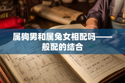 属狗男和属兔女相配吗——般配的结合