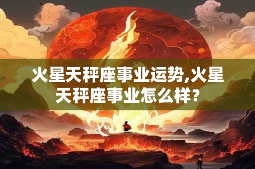 火星天秤座事业运势,火星天秤座事业怎么样？