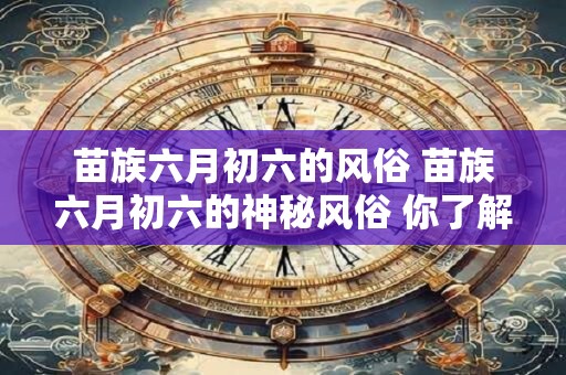 苗族六月初六的风俗 苗族六月初六的神秘风俗 你了解多少