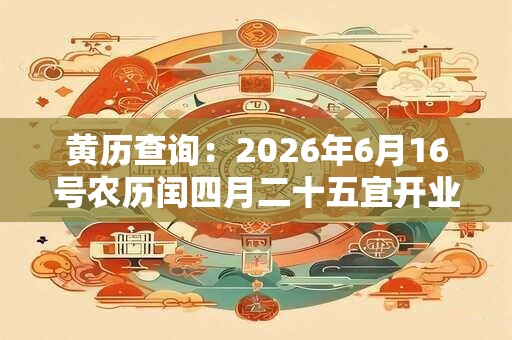 黄历查询:2026年6月16号农历闰四月二十五宜开业吗 黄历查询:2026年6月16号农历闰四月二十五宜开业吗