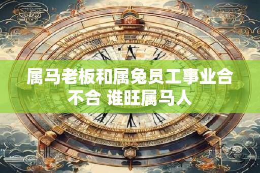 属马老板和属兔员工事业合不合 谁旺属马人