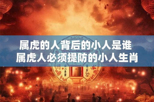 属虎的人背后的小人是谁 属虎人必须提防的小人生肖