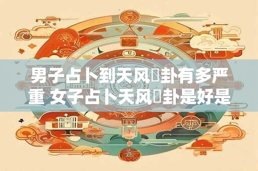 男子占卜到天风姤卦有多严重 女子占卜天风姤卦是好是坏