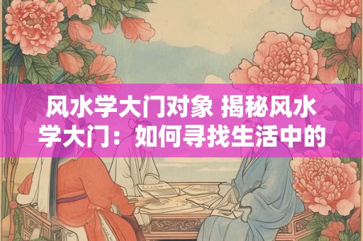 风水学大门对象 揭秘风水学大门：如何寻找生活中的吉祥物