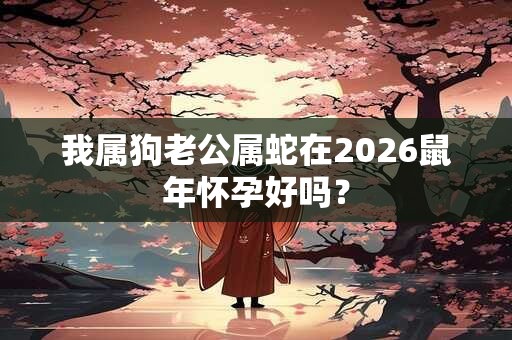 我属狗老公属蛇在2026鼠年怀孕好吗？