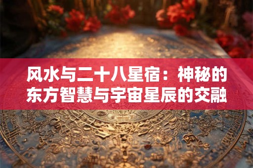 风水与二十八星宿：神秘的东方智慧与宇宙星辰的交融