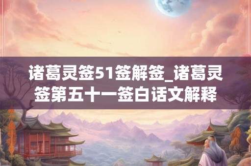 诸葛灵签51签解签_诸葛灵签第五十一签白话文解释