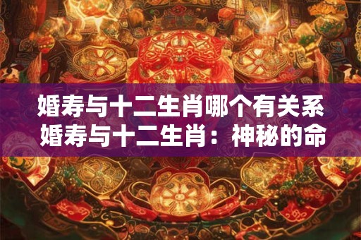 婚寿与十二生肖哪个有关系 婚寿与十二生肖：神秘的命运交织