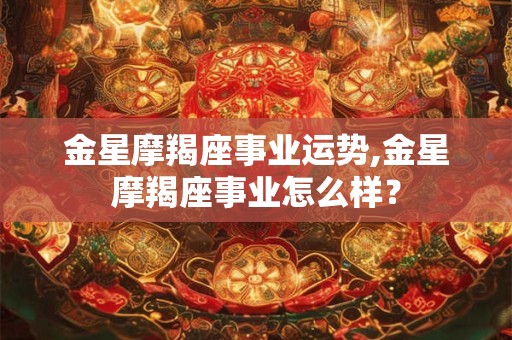 金星摩羯座事业运势,金星摩羯座事业怎么样？