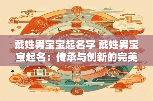 戴姓男宝宝起名字 戴姓男宝宝起名：传承与创新的完美结合