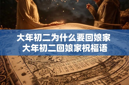 大年初二为什么要回娘家 大年初二回娘家祝福语 大年初二为什么要回娘家 大年初二回娘家祝福语
