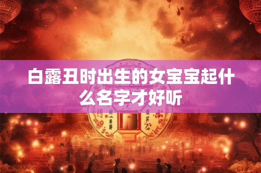 白露丑时出生的女宝宝起什么名字才好听