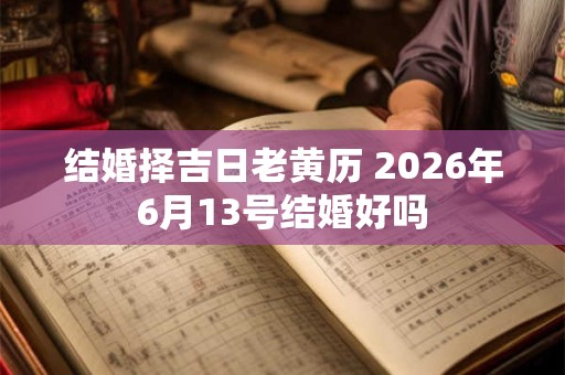 结婚择吉日老黄历 2026年6月13号结婚好吗