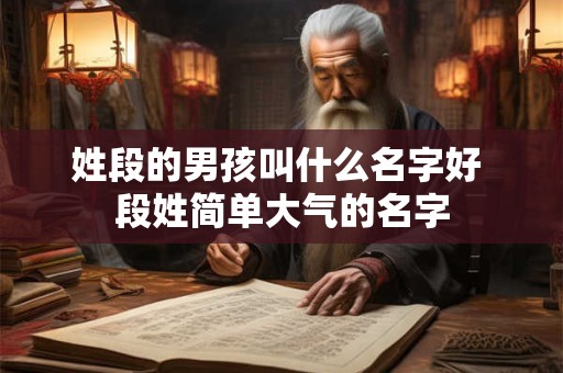 姓段的男孩叫什么名字好 段姓简单大气的名字