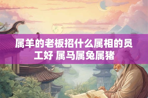 属羊的老板招什么属相的员工好 属马属兔属猪