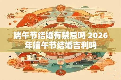 端午节结婚有禁忌吗 2026年端午节结婚吉利吗