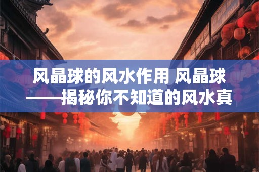 风晶球的风水作用 风晶球——揭秘你不知道的风水真相！