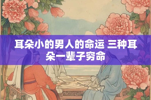 耳朵小的男人的命运 三种耳朵一辈子穷命