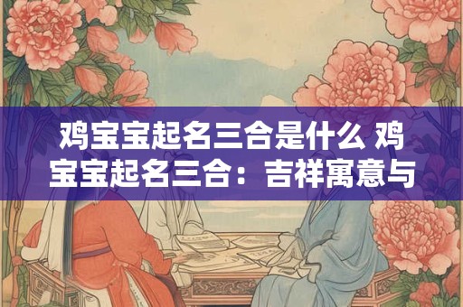 鸡宝宝起名三合是什么 鸡宝宝起名三合：吉祥寓意与独特风格