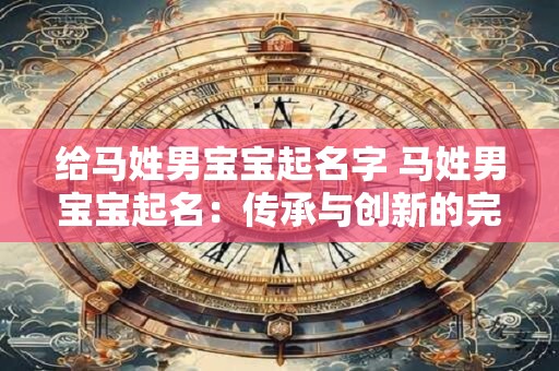 给马姓男宝宝起名字 马姓男宝宝起名：传承与创新的完美结合