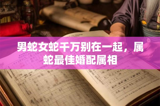 男蛇女蛇千万别在一起，属蛇最佳婚配属相