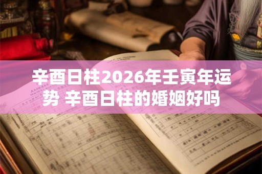 辛酉日柱2026年壬寅年运势 辛酉日柱的婚姻好吗