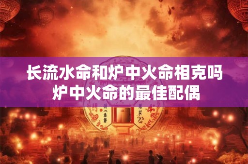 长流水命和炉中火命相克吗 炉中火命的最佳配偶