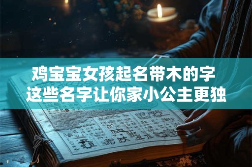 鸡宝宝女孩起名带木的字 这些名字让你家小公主更独特！