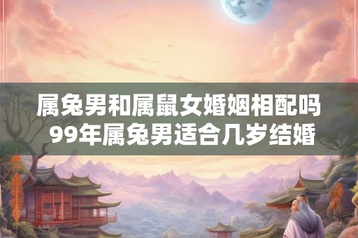 属兔男和属鼠女婚姻相配吗 99年属兔男适合几岁结婚