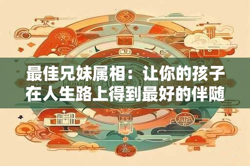 最佳兄妹属相：让你的孩子在人生路上得到最好的伴随