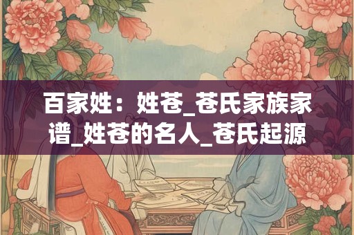 百家姓：姓苍_苍氏家族家谱_姓苍的名人_苍氏起源