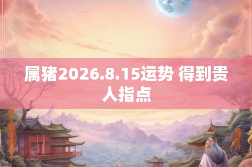 属猪2026.8.15运势 得到贵人指点