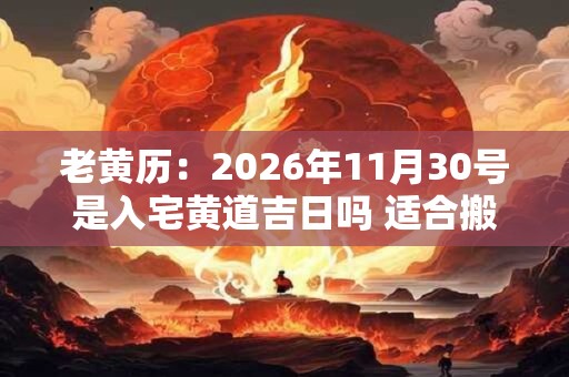 老黄历：2026年11月30号是入宅黄道吉日吗 适合搬家吗