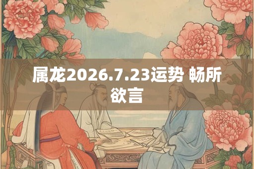 属龙2026.7.23运势 畅所欲言