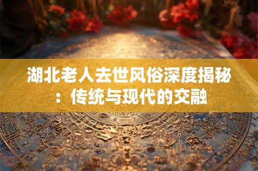 湖北老人去世风俗深度揭秘：传统与现代的交融