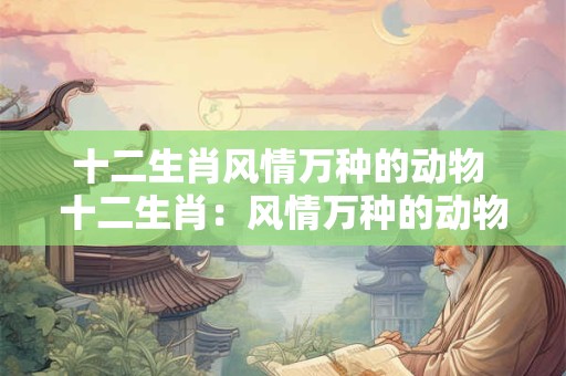 十二生肖风情万种的动物 十二生肖：风情万种的动物世界