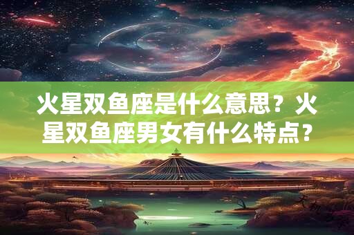 火星双鱼座是什么意思？火星双鱼座男女有什么特点？